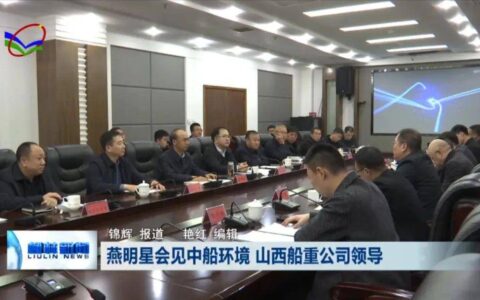 柳林：燕明星会见中船环境 山西船重公司领导