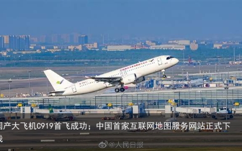 国产大飞机C919首飞成功；中国首家互联网地图服务网站正式下线
