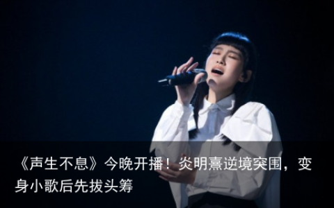 《声生不息》今晚开播！炎明熹逆境突围，变身小歌后先拔头筹
