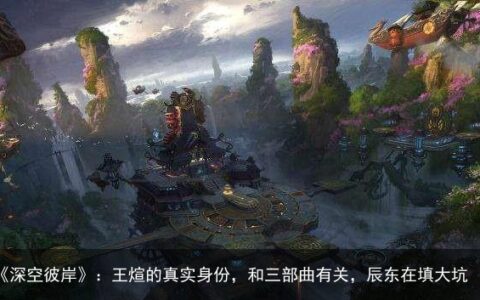 《深空彼岸》：王煊的真实身份，和三部曲有关，辰东在填大坑