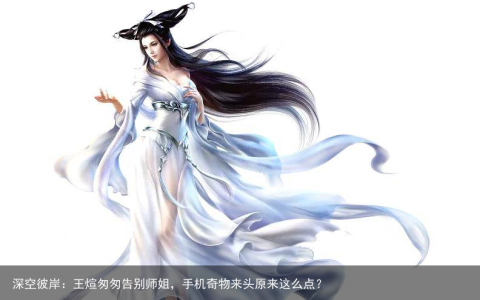 深空彼岸：王煊匆匆告别师姐，手机奇物来头原来这么点？