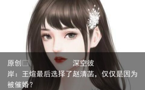 深空彼岸：王煊最后选择了赵清菡，仅仅是因为被催婚？