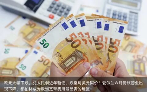 欧元大幅下跌，兑人民创近年新低，跌至与美元同价！爱尔兰六月份旅游业出现下降，都柏林成为欧洲宽带费用最昂贵的地区