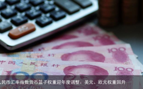 人民币汇率指数货币篮子权重迎年度调整：美元、欧元权重回升