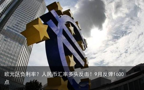 欧元区负利率？人民币汇率多头反击！9月反弹1600点