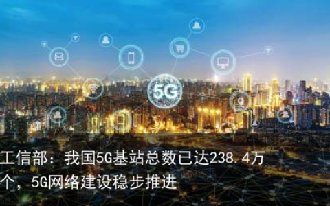 工信部：我国5G基站总数已达238.4万个，5G网络建设稳步推进