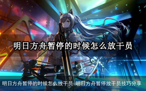 明日方舟暂停的时候怎么放干员 明日方舟暂停放干员技巧分享