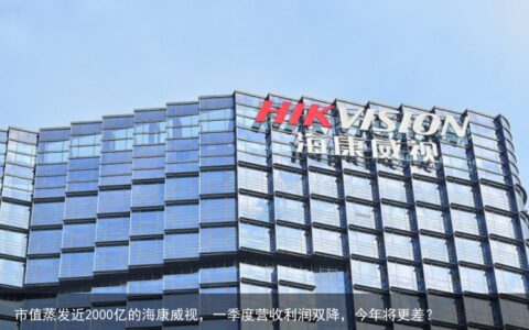 市值蒸发近2000亿的海康威视，一季度营收利润双降，今年将更差？