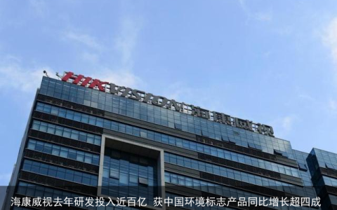 海康威视去年研发投入近百亿 获中国环境标志产品同比增长超四成