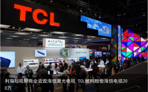 利用短视频商业诋毁海信激光电视 TCL被判赔偿海信电视200万