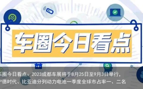 车圈今日看点：2023成都车展将于8月25日至9月3日举行，宁德时代、比亚迪分列动力电池一季度全球市占率一、二名