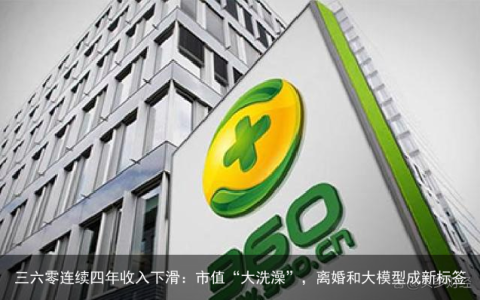 三六零连续四年收入下滑：市值“大洗澡”，离婚和大模型成新标签