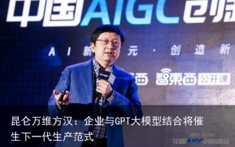 昆仑万维方汉：企业与GPT大模型结合将催生下一代生产范式