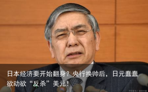 日本经济要开始翻身？央行换帅后，日元蠢蠢欲动欲“反杀”美元！