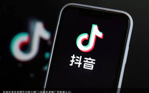 抖音外卖业务提升为独立部门(抖音外卖推广员申请入口)