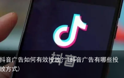 抖音广告如何有效投放？(抖音广告有哪些投放方式)