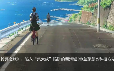 《铃芽之旅》：陷入“集大成”陷阱的新海诚(铃兰芽怎么种植方法)