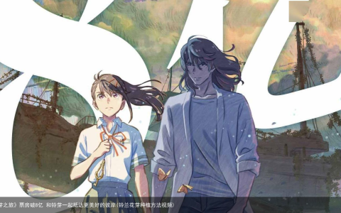 电影《铃芽之旅》票房破8亿 和铃芽一起抵达更美好的彼岸(铃兰花芽种植方法视频)