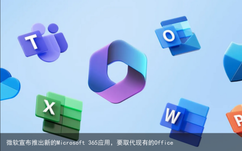 微软宣布推出新的Microsoft 365应用，要取代现有的Office