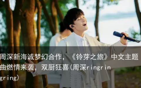 周深新海诚梦幻合作，《铃芽之旅》中文主题曲燃情来袭，双厨狂喜(周深ringringring)