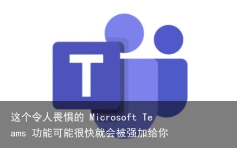 这个令人畏惧的 Microsoft Teams 功能可能很快就会被强加给你
