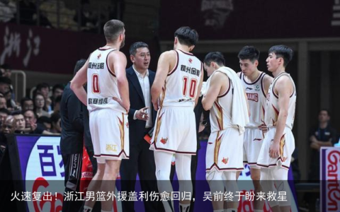 火速复出！浙江男篮外援盖利伤愈回归，吴前终于盼来救星