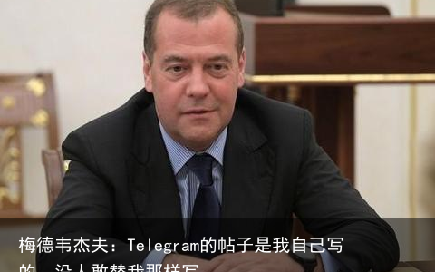 梅德韦杰夫：Telegram的帖子是我自己写的，没人敢替我那样写