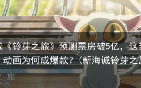 新海诚《铃芽之旅》预测票房破5亿，这部“小众”动画为何成爆款？(新海诚铃芽之旅资源)