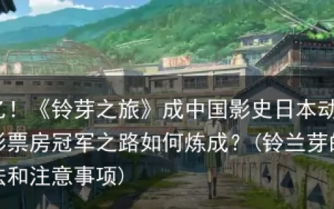 6.47亿！《铃芽之旅》成中国影史日本动画电影票房冠军之路如何炼成？(铃兰芽的种植方法和注意事项)