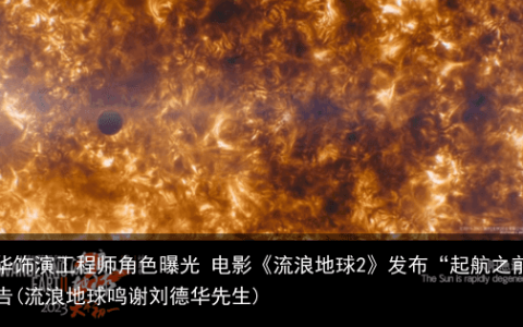 刘德华饰演工程师角色曝光 电影《流浪地球2》发布“起航之前”预告(流浪地球鸣谢刘德华先生)