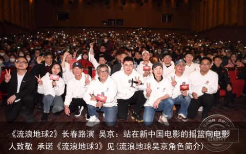 《流浪地球2》长春路演 吴京：站在新中国电影的摇篮向电影人致敬 承诺《流浪地球3》见(流浪地球吴京角色简介)