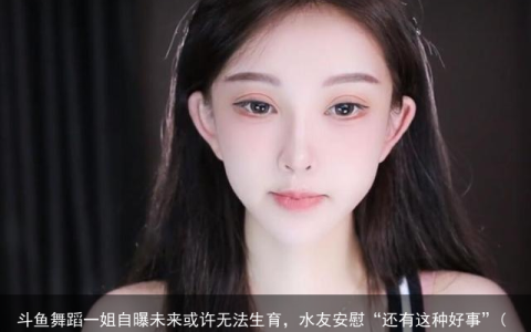 斗鱼舞蹈一姐自曝未来或许无法生育，水友安慰“还有这种好事”(斗鱼舞蹈一姐2021)