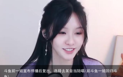 斗鱼前一姐宣布停播后复出，选择去某音当陪唱(前斗鱼一姐回归斗鱼)