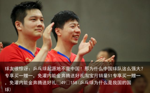 球友很惊讶：乒乓球起源地不是中国！那为什么中国球队这么强大？