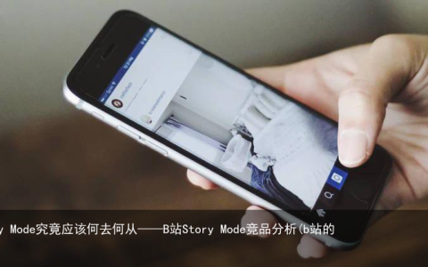 B站的Story Mode究竟应该何去何从——B站Story Mode竞品分析(b站的案例分析)