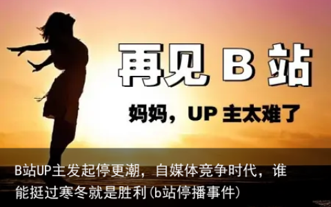 B站UP主发起停更潮，自媒体竞争时代，谁能挺过寒冬就是胜利(b站停播事件)