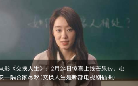 电影《交换人生》：2月24日惊喜上线芒果tv，心安一隅合家尽欢(交换人生是哪部电视剧插曲)