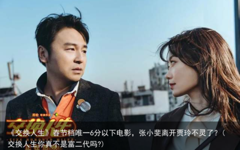 《交换人生》春节档唯一6分以下电影，张小斐离开贾玲不灵了？(交换人生你真不是富二代吗?)