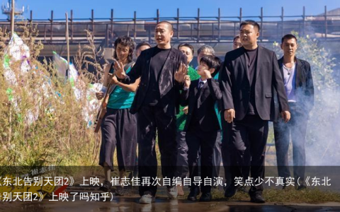 《东北告别天团2》上映，崔志佳再次自编自导自演，笑点少不真实(《东北告别天团2》上映了吗知乎)