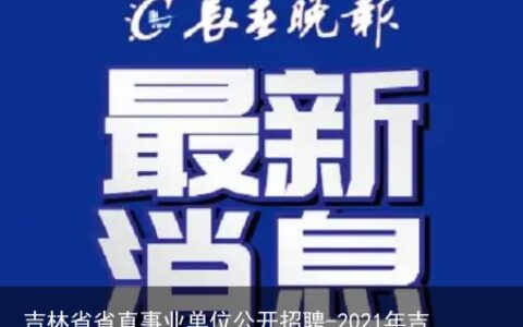 吉林省省直事业单位公开招聘-2021年吉林省省直事业单位公开招聘工作人员公告(4号)