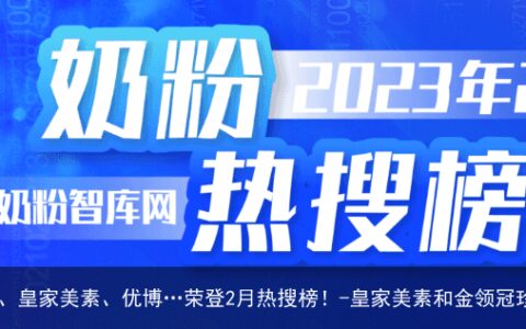 有看点！金领冠、飞鹤、皇家美素、优博…荣登2月热搜榜！-皇家美素和金领冠珍护哪种奶粉好