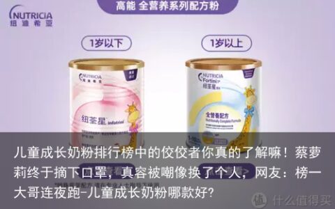 儿童成长奶粉排行榜中的佼佼者你真的了解嘛！蔡萝莉终于摘下口罩，真容被嘲像换了个人，网友：榜一大哥连夜跑-儿童成长奶粉哪款好?
