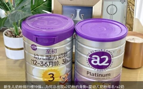 新生儿奶粉排行榜10强：为何总出现a2奶粉的身影-婴幼儿奶粉排名=a2奶粉