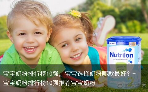 宝宝奶粉排行榜10强，宝宝选择奶粉哪款最好？-宝宝奶粉排行榜10强推荐宝宝奶粉