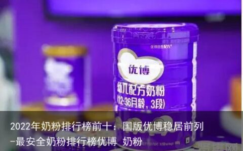 2022年奶粉排行榜前十：国版优博稳居前列-最安全奶粉排行榜优博 奶粉