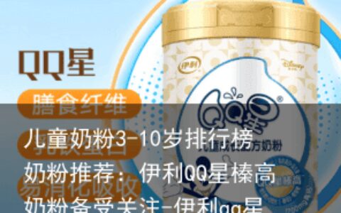 儿童奶粉3-10岁排行榜奶粉推荐：伊利QQ星榛高奶粉备受关注-伊利qq星榛高奶粉测评