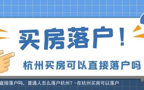 杭州买房可以直接落户吗，普通人怎么落户杭州？-在杭州买房可以落户