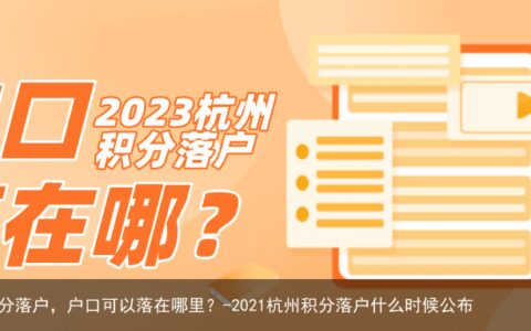 2023年杭州积分落户，户口可以落在哪里？-2021杭州积分落户什么时候公布