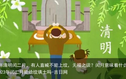 今年清明闰二月，有人直喊不能上坟，无稽之谈？闰月意味着什么？-2023年闰二月能给坟填土吗-吉日网