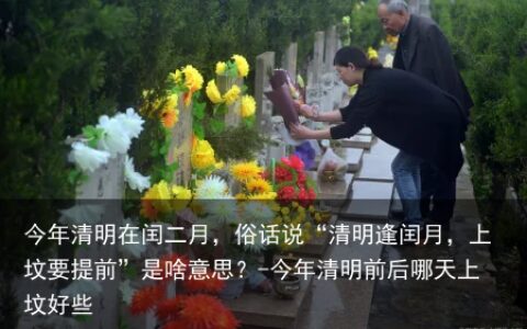 今年清明在闰二月，俗话说“清明逢闰月，上坟要提前”是啥意思？-今年清明前后哪天上坟好些